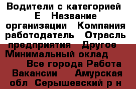 Водители с категорией "Е › Название организации ­ Компания-работодатель › Отрасль предприятия ­ Другое › Минимальный оклад ­ 35 000 - Все города Работа » Вакансии   . Амурская обл.,Серышевский р-н